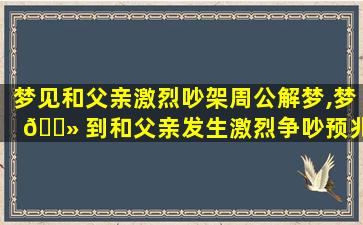 梦见和父亲激烈吵架周公解梦,梦 🌻 到和父亲发生激烈争吵预兆什么